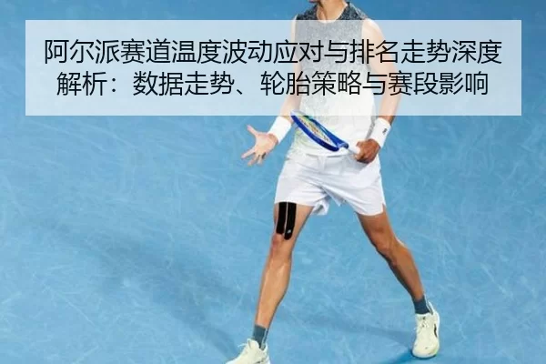 阿尔派赛道温度波动应对与排名走势深度解析：数据走势、轮胎策略与赛段影响